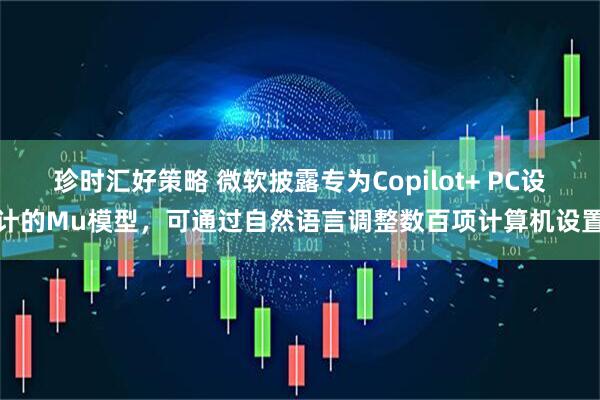 珍时汇好策略 微软披露专为Copilot+ PC设计的Mu模型，可通过自然语言调整数百项计算机设置