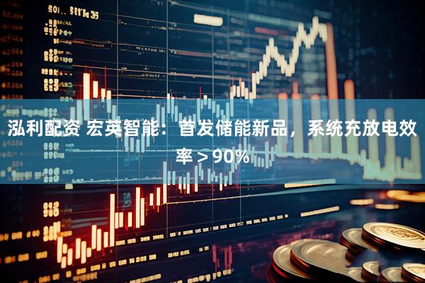 泓利配资 宏英智能：首发储能新品，系统充放电效率＞90%