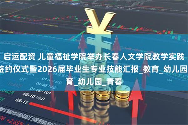 启运配资 儿童福祉学院举办长春人文学院教学实践基地签约仪式暨2026届毕业生专业技能汇报_教育_幼儿园_青春
