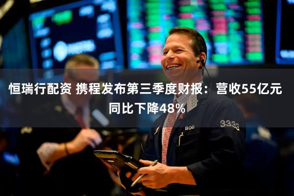 恒瑞行配资 携程发布第三季度财报：营收55亿元 同比下降48%