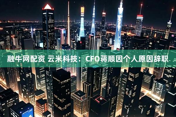 融牛网配资 云米科技：CFO蒋顺因个人原因辞职