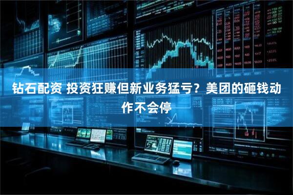 钻石配资 投资狂赚但新业务猛亏？美团的砸钱动作不会停