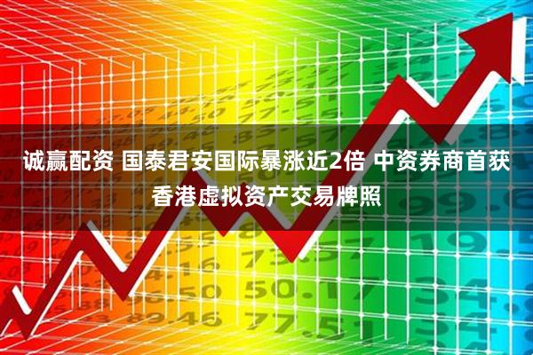 诚赢配资 国泰君安国际暴涨近2倍 中资券商首获香港虚拟资产交易牌照