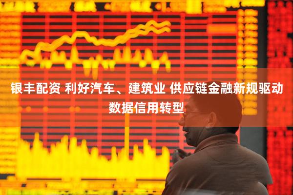 银丰配资 利好汽车、建筑业 供应链金融新规驱动数据信用转型