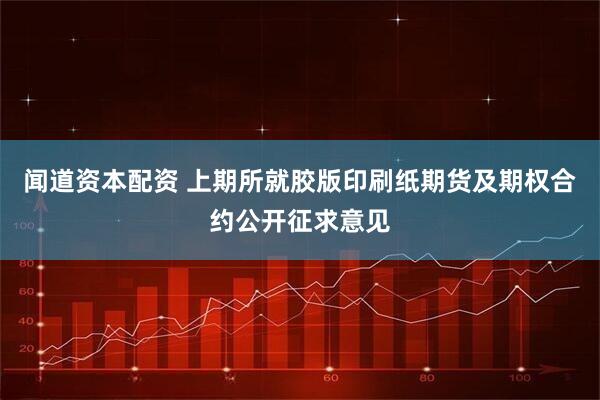 闻道资本配资 上期所就胶版印刷纸期货及期权合约公开征求意见