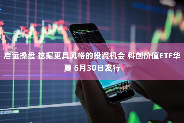 启运操盘 挖掘更具风格的投资机会 科创价值ETF华夏 6月30日发行
