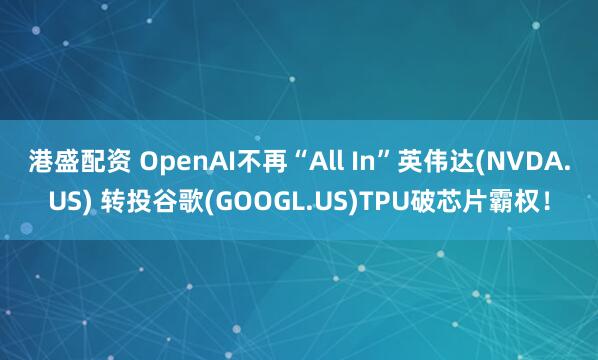 港盛配资 OpenAI不再“All In”英伟达(NVDA.US) 转投谷歌(GOOGL.US)TPU破芯片霸权！