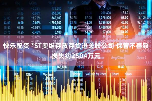 快乐配资 *ST奥维存放存货进关联公司 保管不善致损失约2504万元