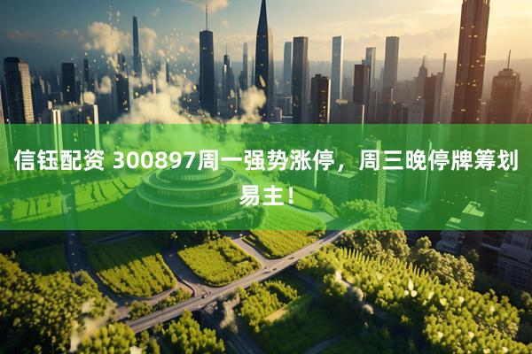 信钰配资 300897周一强势涨停，周三晚停牌筹划易主！