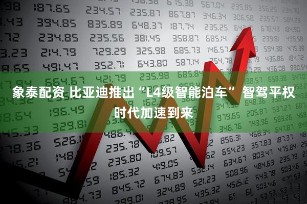 象泰配资 比亚迪推出“L4级智能泊车” 智驾平权时代加速到来