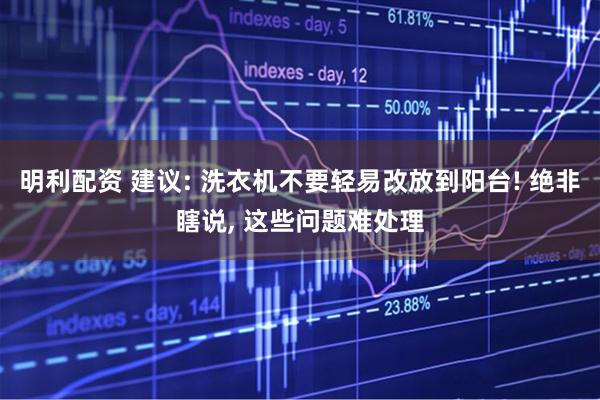 明利配资 建议: 洗衣机不要轻易改放到阳台! 绝非瞎说, 这些问题难处理