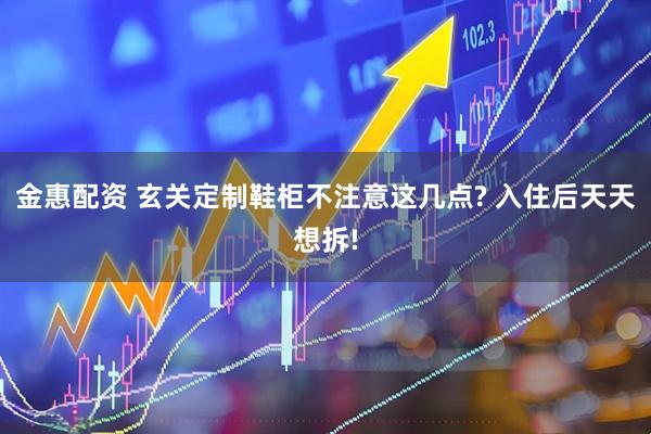金惠配资 玄关定制鞋柜不注意这几点? 入住后天天想拆!