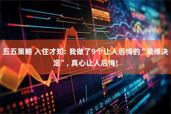 五五策略 入住才知: 我做了9个让人后悔的“装修决定”, 真心让人后悔!