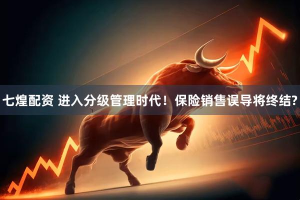 七煌配资 进入分级管理时代！保险销售误导将终结?