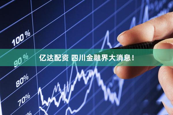 亿达配资 四川金融界大消息！