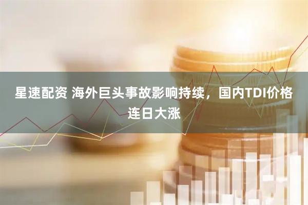 星速配资 海外巨头事故影响持续，国内TDI价格连日大涨