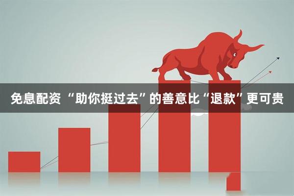 免息配资 “助你挺过去”的善意比“退款”更可贵