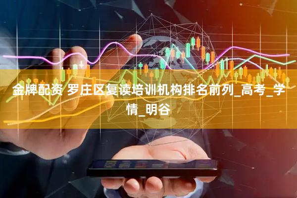 金牌配资 罗庄区复读培训机构排名前列_高考_学情_明谷