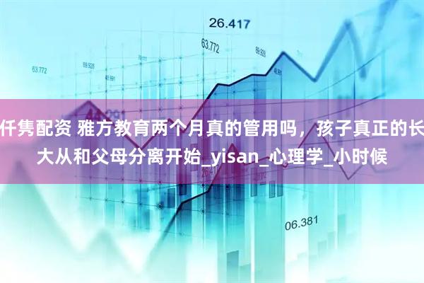 仟隽配资 雅方教育两个月真的管用吗，孩子真正的长大从和父母分离开始_yisan_心理学_小时候