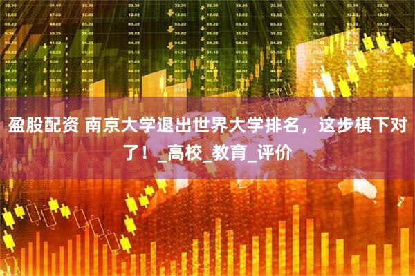 盈股配资 南京大学退出世界大学排名，这步棋下对了！_高校_教育_评价