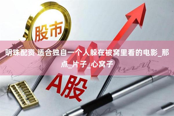 明珠配资 适合独自一个人躲在被窝里看的电影_那点_片子_心窝子