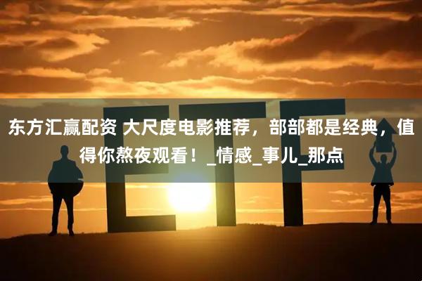 东方汇赢配资 大尺度电影推荐，部部都是经典，值得你熬夜观看！_情感_事儿_那点