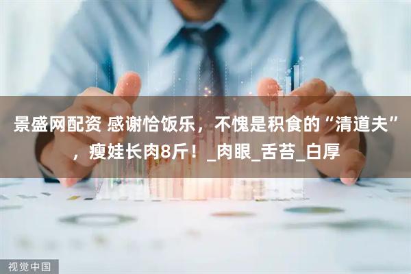 景盛网配资 感谢恰饭乐，不愧是积食的“清道夫”，瘦娃长肉8斤！_肉眼_舌苔_白厚