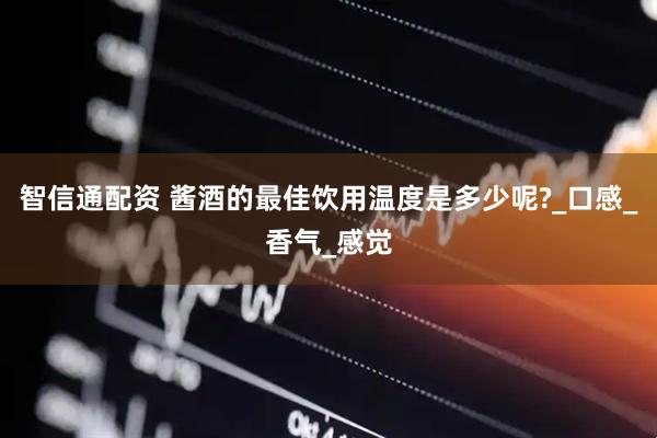 智信通配资 酱酒的最佳饮用温度是多少呢?_口感_香气_感觉