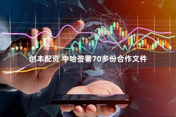 创本配资 中哈签署70多份合作文件