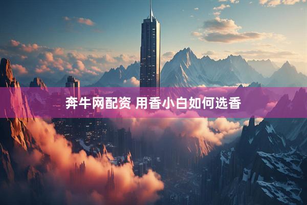奔牛网配资 用香小白如何选香