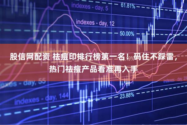股信网配资 祛痘印排行榜第一名！码住不踩雷，热门祛痘产品看准再入手