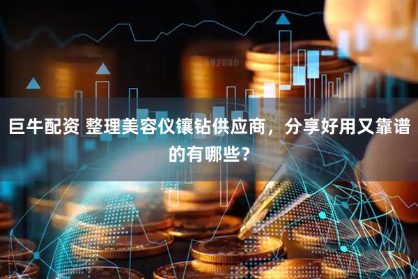 巨牛配资 整理美容仪镶钻供应商，分享好用又靠谱的有哪些？