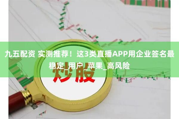 九五配资 实测推荐！这3类直播APP用企业签名最稳定_用户_苹果_高风险