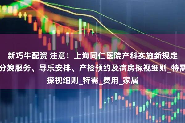 新巧牛配资 注意!上海同仁医院产科实施新规定,涵盖无痛分娩服务、导乐安排、产检预约及病房探视细则_特需_费用_家属