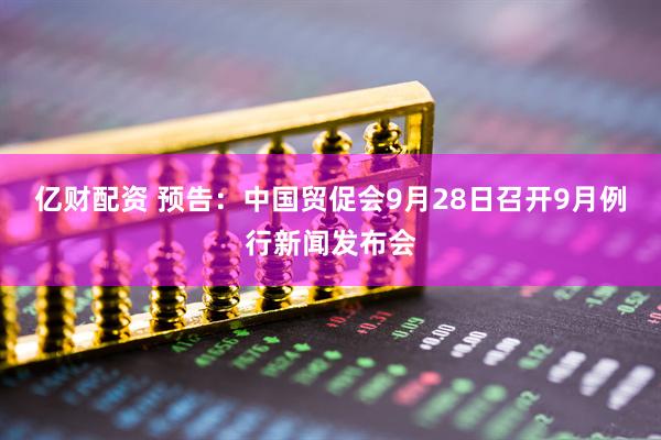 亿财配资 预告：中国贸促会9月28日召开9月例行新闻发布会