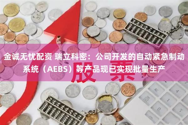 金诚无忧配资 瑞立科密：公司开发的自动紧急制动系统（AEBS）等产品现已实现批量生产