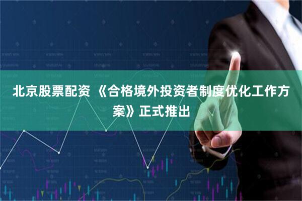 北京股票配资 《合格境外投资者制度优化工作方案》正式推出