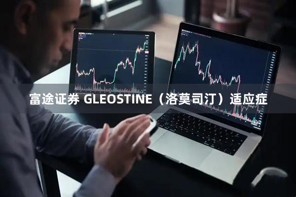 富途证券 GLEOSTINE（洛莫司汀）适应症