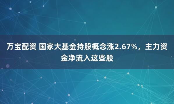 万宝配资 国家大基金持股概念涨2.67%，主力资金净流入这些股