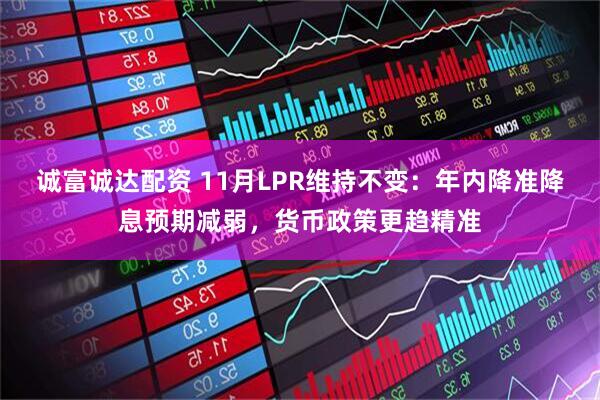 诚富诚达配资 11月LPR维持不变：年内降准降息预期减弱，货币政策更趋精准
