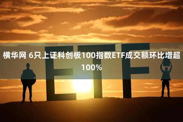 横华网 6只上证科创板100指数ETF成交额环比增超100%