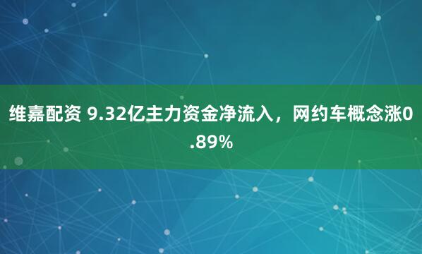 维嘉配资 9.32亿主力资金净流入，网约车概念涨0.89%