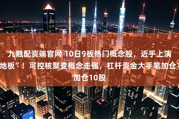 九融配资端官网 10日9板热门概念股,近乎上演“天地板”!可控核聚变概念走强,杠杆资金大手笔加仓10股