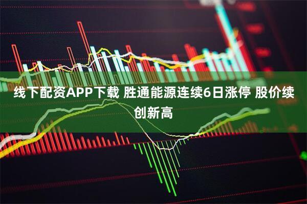 线下配资APP下载 胜通能源连续6日涨停 股价续创新高