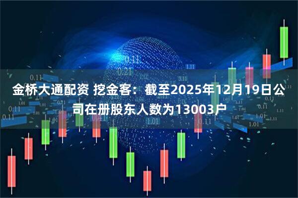 金桥大通配资 挖金客：截至2025年12月19日公司在册股东人数为13003户