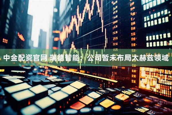 中金配资官网 瑞德智能：公司暂未布局太赫兹领域