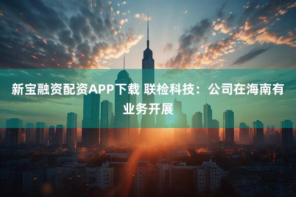 新宝融资配资APP下载 联检科技：公司在海南有业务开展
