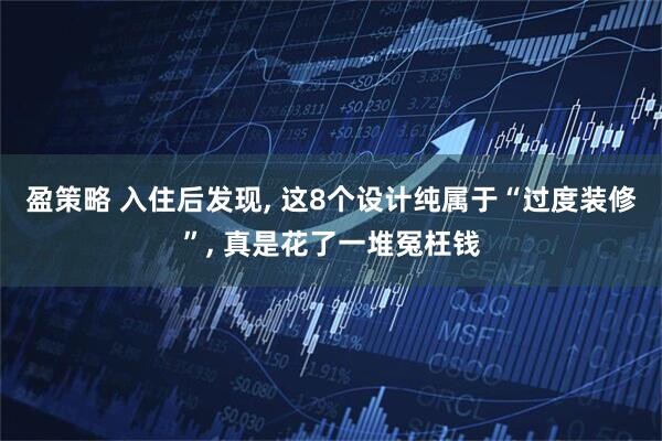 盈策略 入住后发现, 这8个设计纯属于“过度装修”, 真是花了一堆冤枉钱
