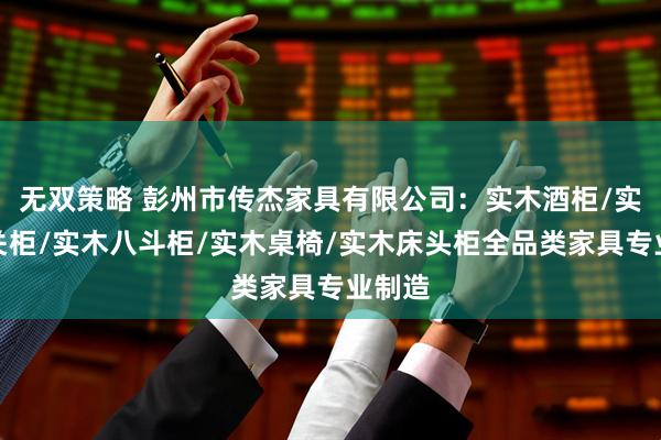 无双策略 彭州市传杰家具有限公司：实木酒柜/实木玄关柜/实木八斗柜/实木桌椅/实木床头柜全品类家具专业制造