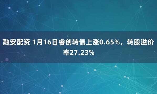 融安配资 1月16日睿创转债上涨0.65%，转股溢价率27.23%